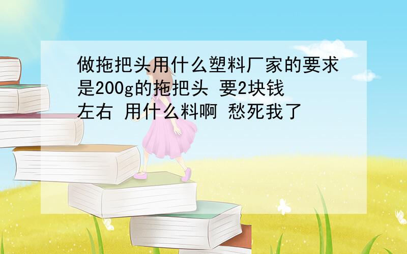 做拖把头用什么塑料厂家的要求是200g的拖把头 要2块钱左右 用什么料啊 愁死我了