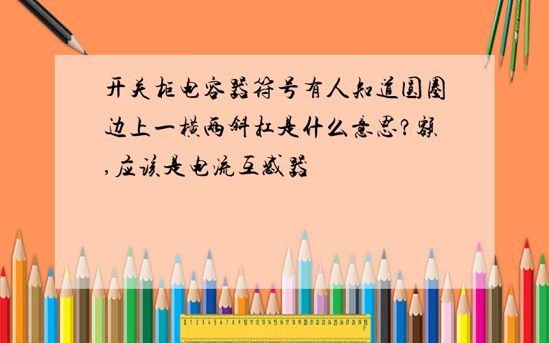 开关柜电容器符号有人知道圆圈边上一横两斜杠是什么意思?额,应该是电流互感器