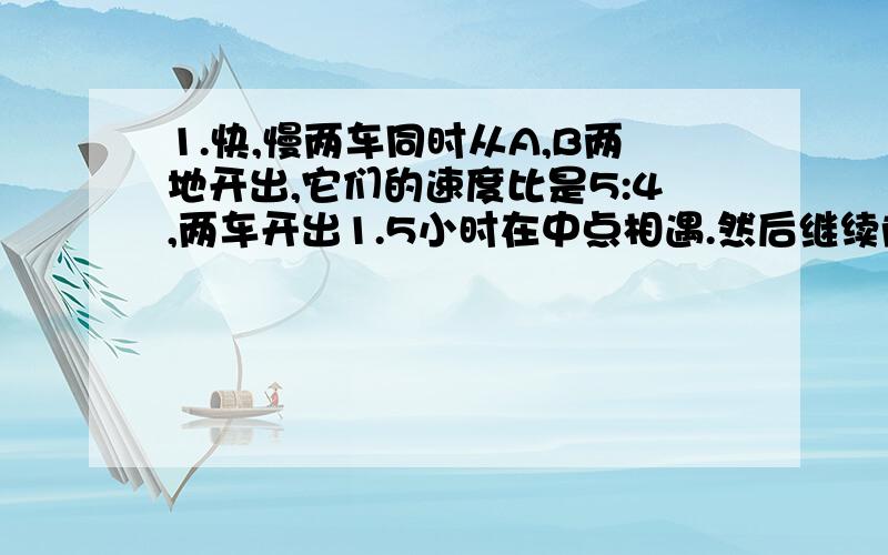 1.快,慢两车同时从A,B两地开出,它们的速度比是5:4,两车开出1.5小时在中点相遇.然后继续前进,当快车到终点时,慢车还要多长时间才能到达终点?2.林场工人接受了种植2500棵松苗的任务,开工前人