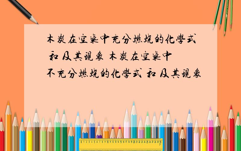 木炭在空气中充分燃烧的化学式 和 及其现象 木炭在空气中不充分燃烧的化学式 和 及其现象