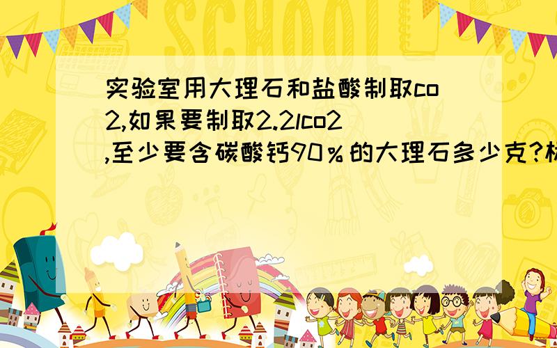 实验室用大理石和盐酸制取co2,如果要制取2.2lco2,至少要含碳酸钙90％的大理石多少克?标况下CO2密度为2.0g/L