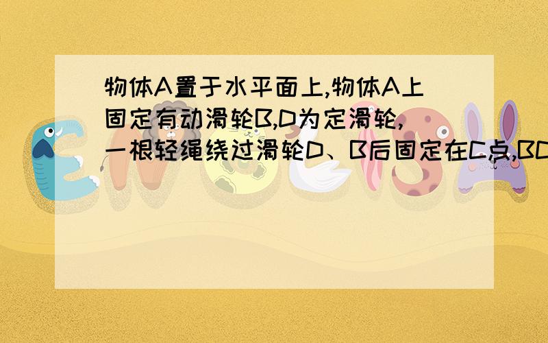 物体A置于水平面上,物体A上固定有动滑轮B,D为定滑轮,一根轻绳绕过滑轮D、B后固定在C点,BC段水平．当以速度v拉绳头时,物体A沿水平面运动,若绳与水平面夹角为α,物体A运动的速度首先根据绳