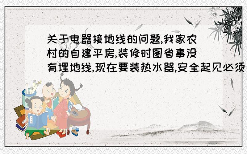 关于电器接地线的问题,我家农村的自建平房,装修时图省事没有埋地线,现在要装热水器,安全起见必须接地线,请问：1,我自己可以用一根普通的电线,接一个普通的钢钉埋在外面吗