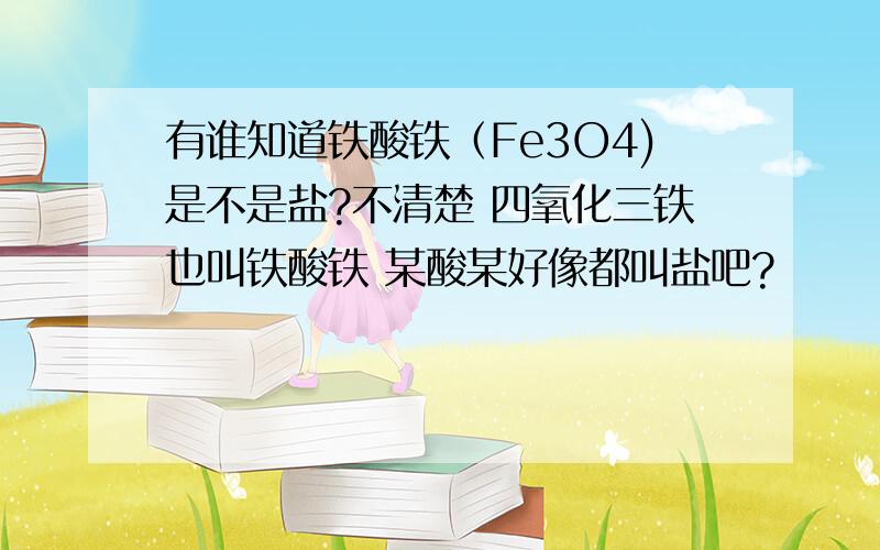 有谁知道铁酸铁（Fe3O4)是不是盐?不清楚 四氧化三铁也叫铁酸铁 某酸某好像都叫盐吧?