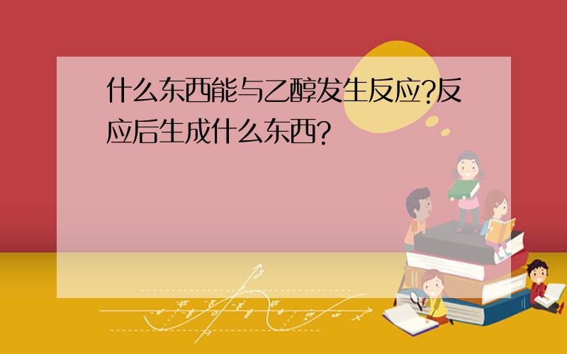 什么东西能与乙醇发生反应?反应后生成什么东西?