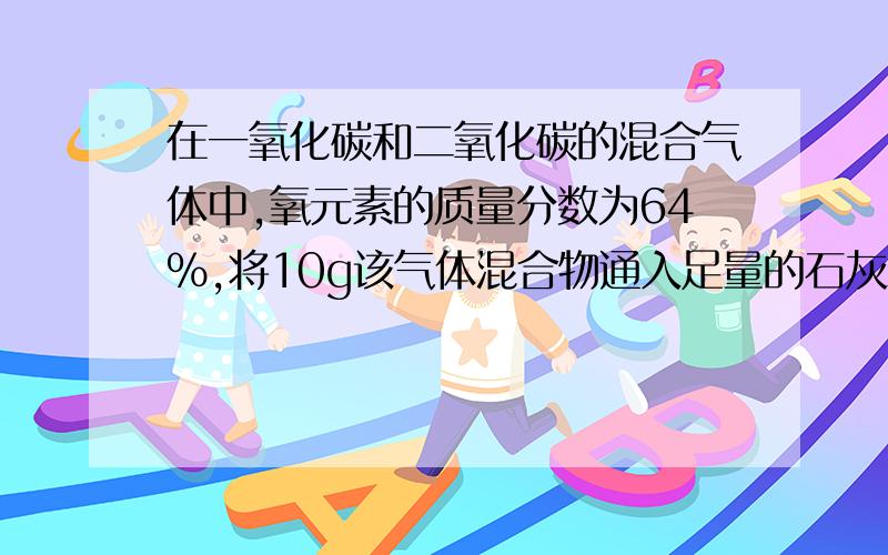 在一氧化碳和二氧化碳的混合气体中,氧元素的质量分数为64%,将10g该气体混合物通入足量的石灰水中可得白色沉淀多少克?