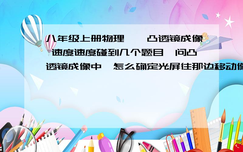 八年级上册物理——凸透镜成像 速度速度碰到几个题目,问凸透镜成像中,怎么确定光屏往那边移动像更清晰?如焦距=10cm的凸透镜,物距为15cm,像距为45cm,成倒立放大的虚像,怎么确定光屏往那边