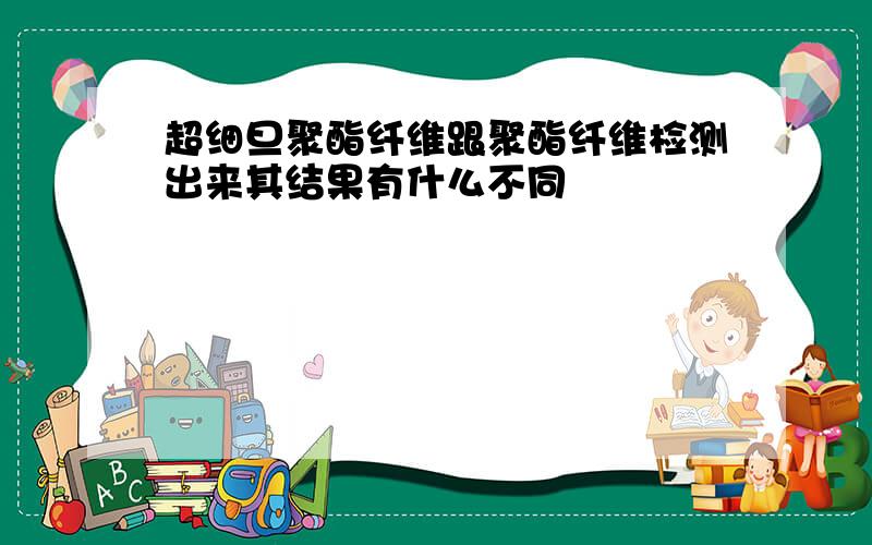 超细旦聚酯纤维跟聚酯纤维检测出来其结果有什么不同