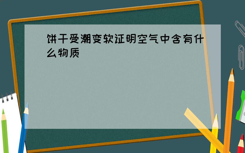 饼干受潮变软证明空气中含有什么物质