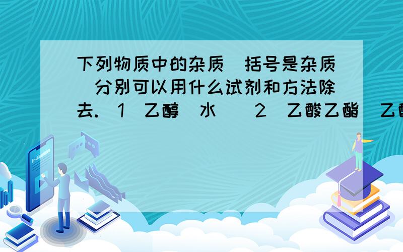 下列物质中的杂质（括号是杂质）分别可以用什么试剂和方法除去.（1）乙醇（水）（2）乙酸乙酯（乙酸）（3）甲烷(乙烯)