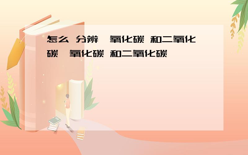 怎么 分辨一氧化碳 和二氧化碳一氧化碳 和二氧化碳