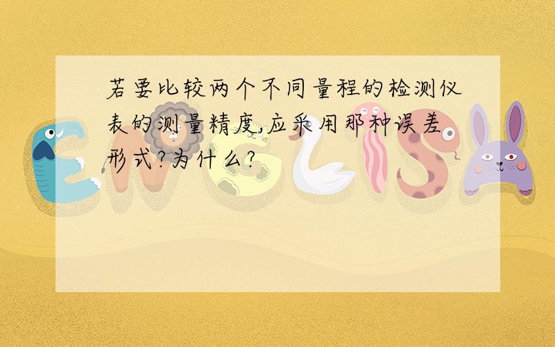 若要比较两个不同量程的检测仪表的测量精度,应采用那种误差形式?为什么?