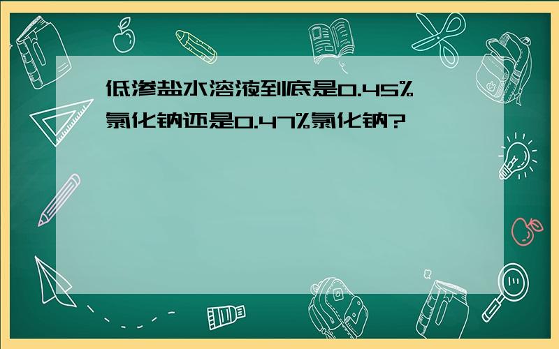 低渗盐水溶液到底是0.45%氯化钠还是0.47%氯化钠?