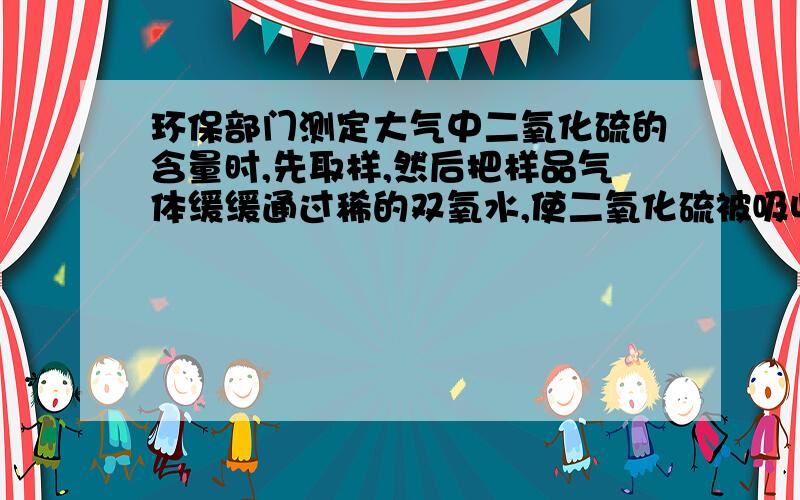 环保部门测定大气中二氧化硫的含量时,先取样,然后把样品气体缓缓通过稀的双氧水,使二氧化硫被吸收,反应的化学方程式为H2S2+SO2=H2SO4.今取1000L（标准状况）大气样品,充分吸收后用0.01mol/LNaO