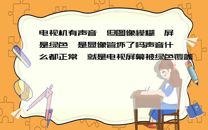 电视机有声音、但图像模糊,屏是绿色,是显像管坏了吗声音什么都正常,就是电视屏幕被绿色覆盖