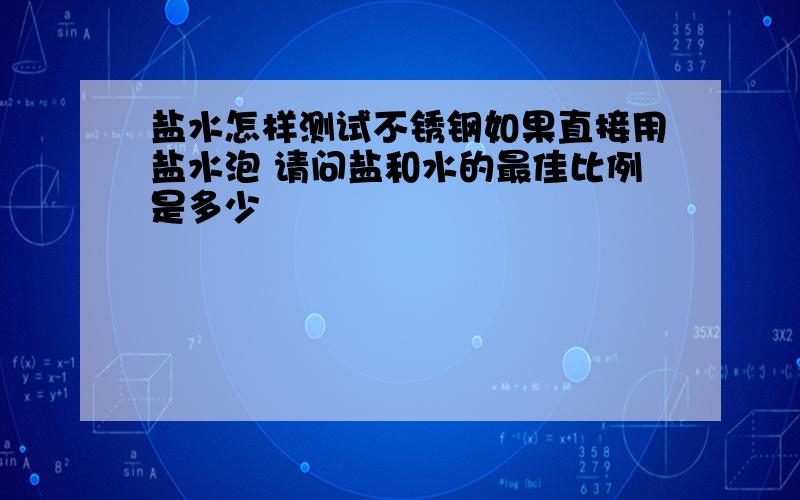 盐水怎样测试不锈钢如果直接用盐水泡 请问盐和水的最佳比例是多少