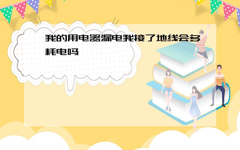 我的用电器漏电我接了地线会多耗电吗