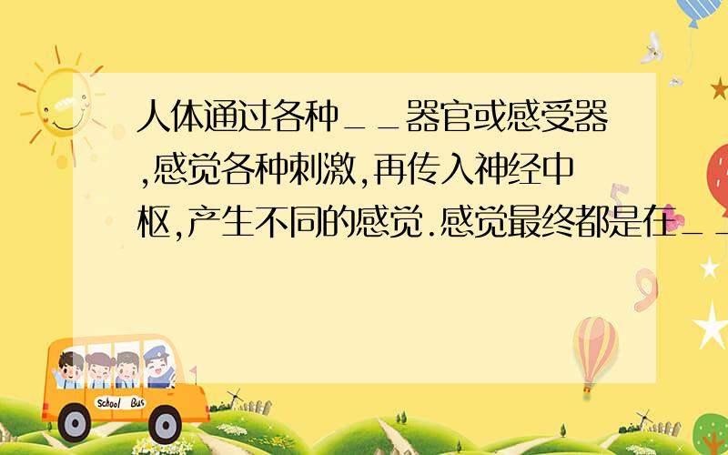 人体通过各种__器官或感受器,感觉各种刺激,再传入神经中枢,产生不同的感觉.感觉最终都是在__中形成的