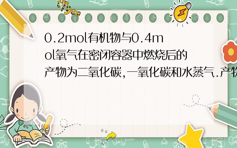 0.2mol有机物与0.4mol氧气在密闭容器中燃烧后的产物为二氧化碳,一氧化碳和水蒸气.产物经过浓硫酸后浓硫酸质量增加10.8g,再通过灼热的氧化铜,充分反应后,氧化铜质量减轻3.2g,最后气体再通过