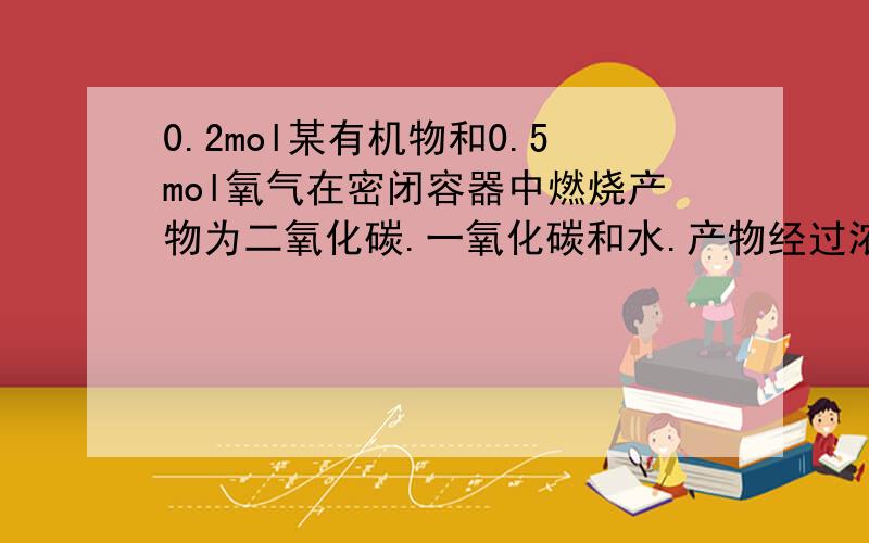 0.2mol某有机物和0.5mol氧气在密闭容器中燃烧产物为二氧化碳.一氧化碳和水.产物经过浓硫酸后,浓硫酸的质量增加了10.8g；再通过灼热的氧化铜充分反应后,固体的质量减少了3.2g；最后通过碱石