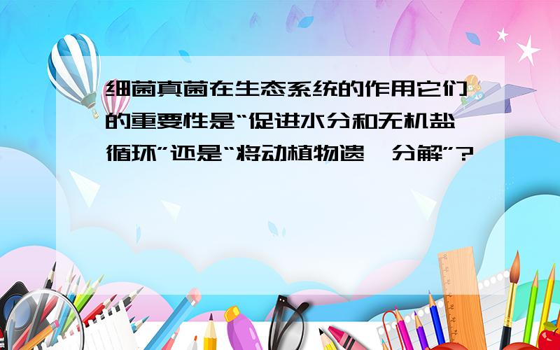 细菌真菌在生态系统的作用它们的重要性是“促进水分和无机盐循环”还是“将动植物遗骸分解”?