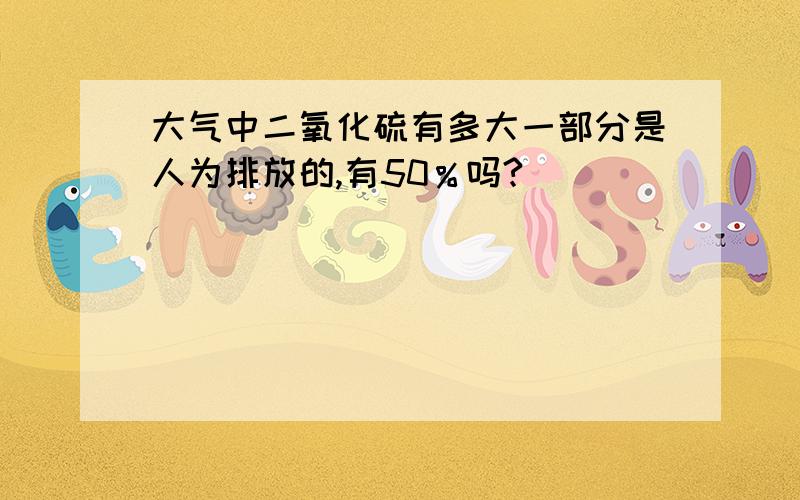 大气中二氧化硫有多大一部分是人为排放的,有50％吗?