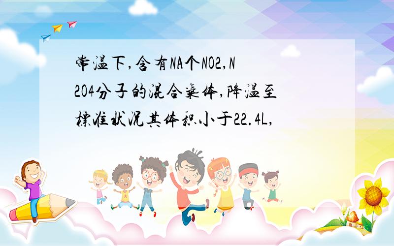 常温下,含有NA个NO2,N2O4分子的混合气体,降温至标准状况其体积小于22.4L,