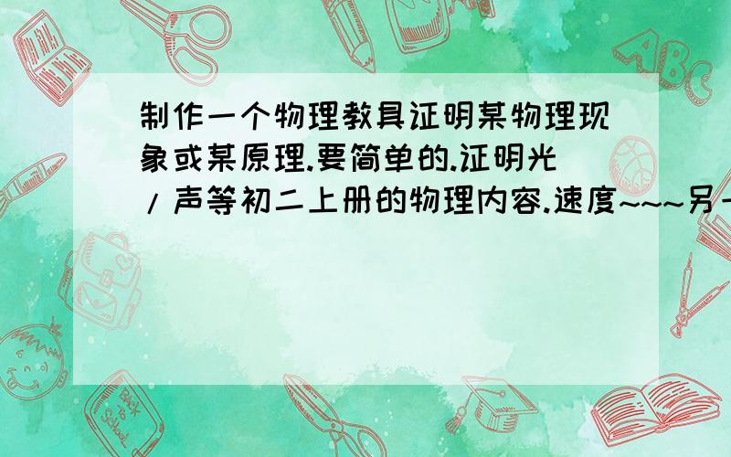 制作一个物理教具证明某物理现象或某原理.要简单的.证明光/声等初二上册的物理内容.速度~~~另一个问题吧。。。已经做完了。。。就答这个行了。。上面的over。。声、光、电、热四部分