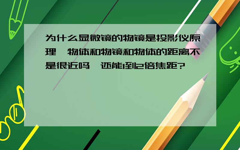 为什么显微镜的物镜是投影仪原理,物体和物镜和物体的距离不是很近吗,还能1到2倍焦距?