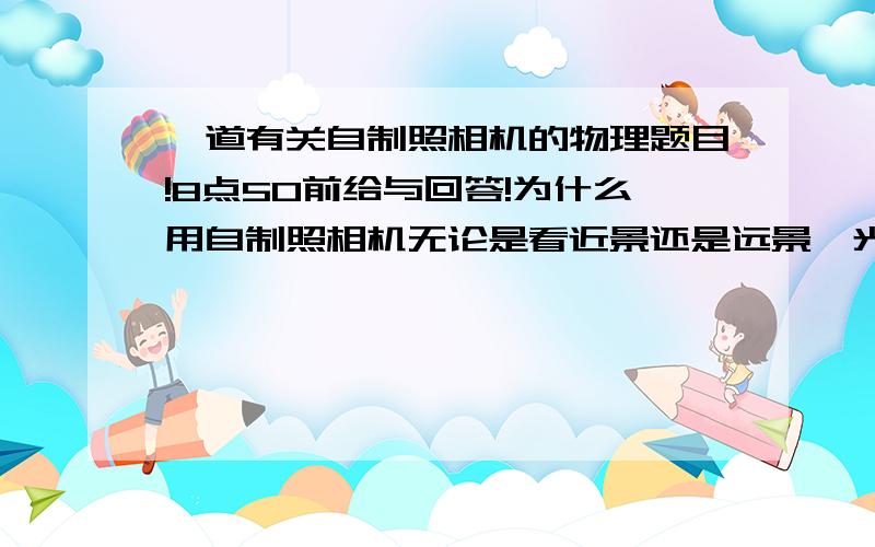 一道有关自制照相机的物理题目!8点50前给与回答!为什么用自制照相机无论是看近景还是远景,光屏上的像总是不清晰,可能是什么原因?写出相应的解决办法原题：图四是小芳同学制作的模拟