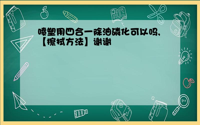 喷塑用四合一除油磷化可以吗,【擦拭方法】谢谢