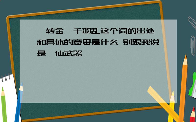 辗转金厥千羽乱这个词的出处 和具体的意思是什么 别跟我说是诛仙武器