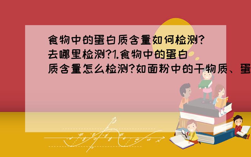 食物中的蛋白质含量如何检测?去哪里检测?1.食物中的蛋白质含量怎么检测?如面粉中的干物质、蛋白质、氨基酸、维生素等营养素含量..我想问的是具体在哪些部门(名字)可以检测?2.如何检测