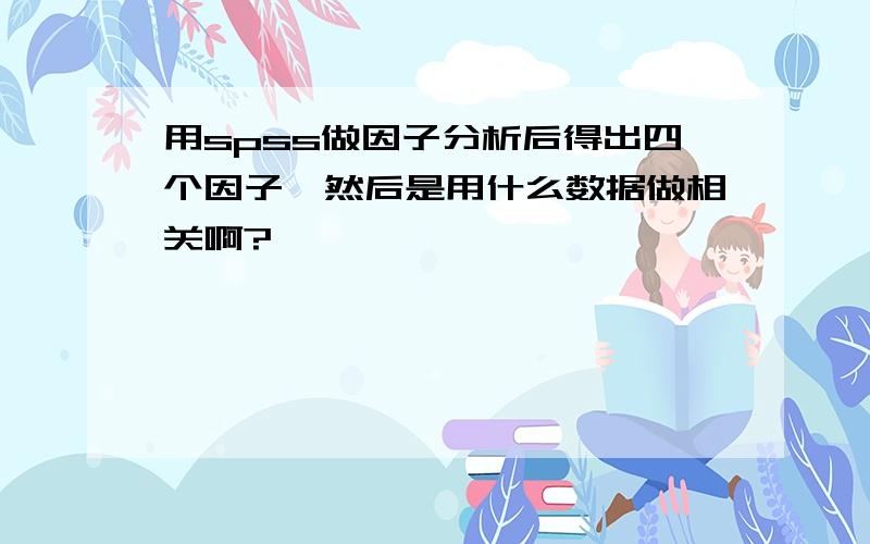 用spss做因子分析后得出四个因子,然后是用什么数据做相关啊?