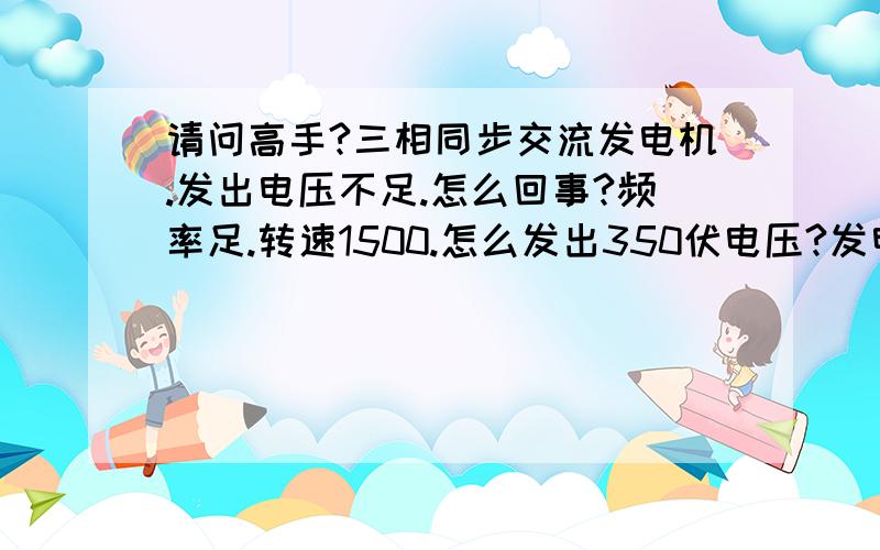 请问高手?三相同步交流发电机.发出电压不足.怎么回事?频率足.转速1500.怎么发出350伏电压?发电机有问题?