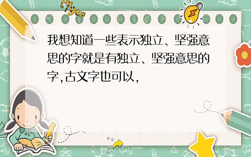 我想知道一些表示独立、坚强意思的字就是有独立、坚强意思的字,古文字也可以,