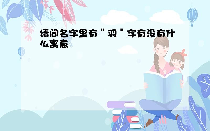 请问名字里有＂羽＂字有没有什么寓意