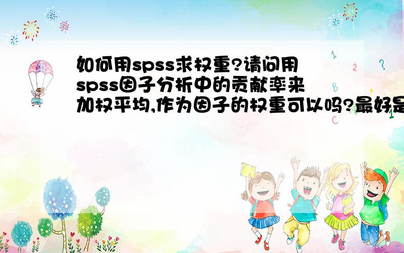 如何用spss求权重?请问用spss因子分析中的贡献率来加权平均,作为因子的权重可以吗?最好是能帮忙做数据分析,回答有效还可增加悬赏.