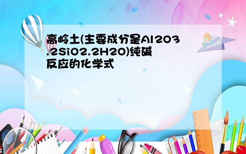 高岭土(主要成分是Al2O3.2SiO2.2H2O)纯碱反应的化学式