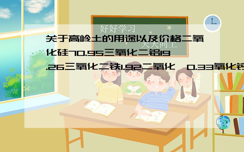 关于高岭土的用途以及价格二氧化硅70.95三氧化二铝19.26三氧化二铁1.92二氧化钛0.33氧化钙0氧化镁0.03氧化钾4.75氧化钠0烧失量0烧白度15,麻烦各位懂行人士指点,看看是否有开采价值,