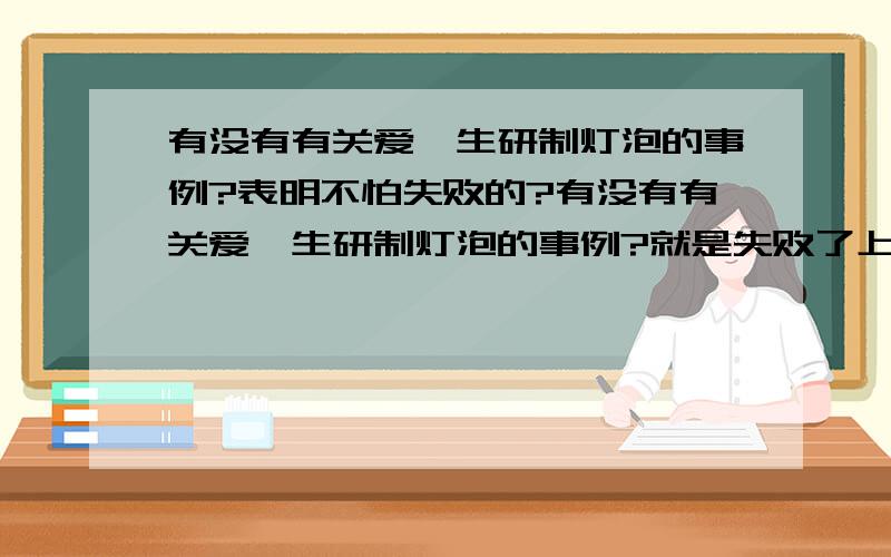 有没有有关爱迪生研制灯泡的事例?表明不怕失败的?有没有有关爱迪生研制灯泡的事例?就是失败了上千次依然要继续的,有没有这种事例,