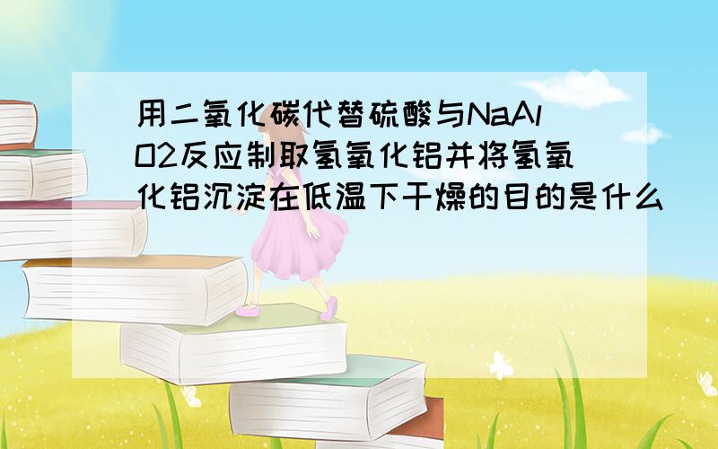 用二氧化碳代替硫酸与NaAlO2反应制取氢氧化铝并将氢氧化铝沉淀在低温下干燥的目的是什么