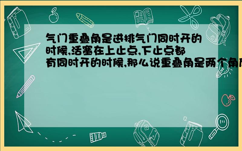 气门重叠角是进排气门同时开的时候,活塞在上止点,下止点都有同时开的时候,那么说重叠角是两个角度?