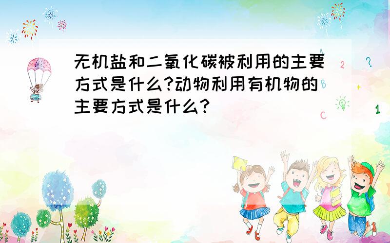 无机盐和二氧化碳被利用的主要方式是什么?动物利用有机物的主要方式是什么?