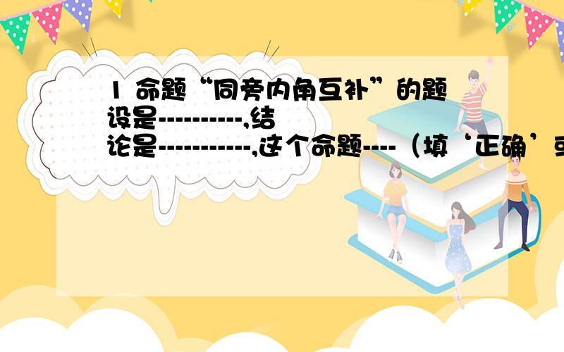 1 命题“同旁内角互补”的题设是----------,结论是-----------,这个命题----（填‘正确’或'错误')2 在平面直角坐标系中：A（0,1）,B（0,-2),C(-2,3)(最好讲为什么）3 已知一个多边形的每一个外角都