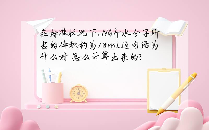 在标准状况下,NA个水分子所占的体积约为18mL这句话为什么对 怎么计算出来的?