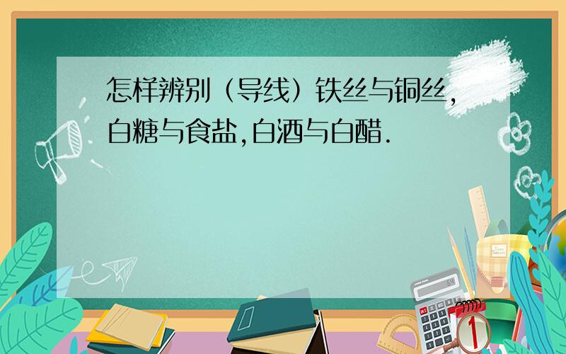 怎样辨别（导线）铁丝与铜丝,白糖与食盐,白酒与白醋.