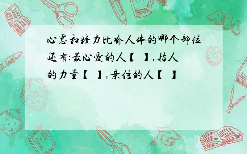 心思和精力比喻人体的哪个部位还有：最心爱的人【 】,指人的力量【 】,亲信的人【 】