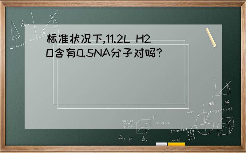 标准状况下,11.2L H2O含有0.5NA分子对吗?