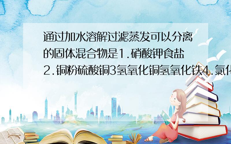 通过加水溶解过滤蒸发可以分离的固体混合物是1.硝酸钾食盐2.铜粉硫酸铜3氢氧化铜氢氧化铁4.氯化钾氯化银